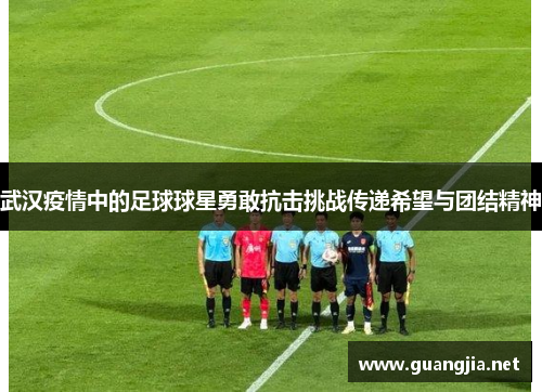 武汉疫情中的足球球星勇敢抗击挑战传递希望与团结精神