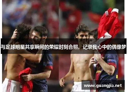 与足球明星共享瞬间的荣耀时刻合照，记录我心中的偶像梦