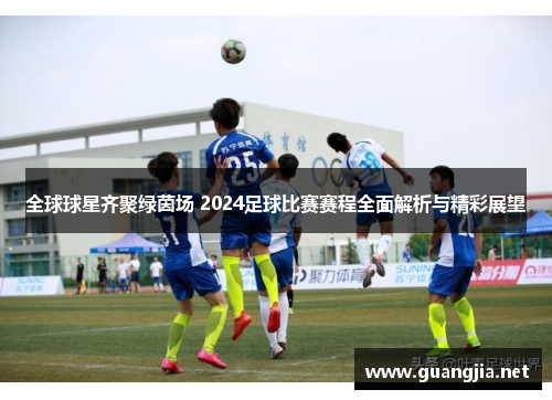 全球球星齐聚绿茵场 2024足球比赛赛程全面解析与精彩展望