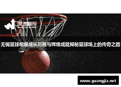 无锡篮球明星成长历程与辉煌成就揭秘篮球场上的传奇之路