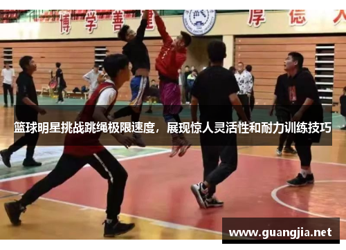 篮球明星挑战跳绳极限速度，展现惊人灵活性和耐力训练技巧